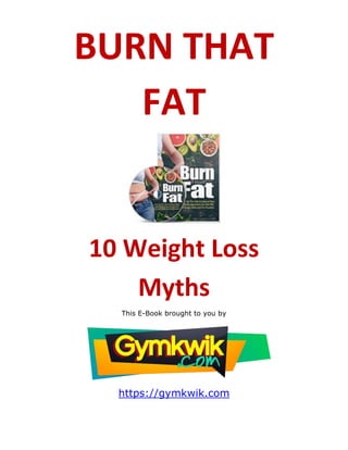 BURN THAT
FAT
10 Weight Loss
Myths
This E-Book brought to you by
https://gymkwik.com
 