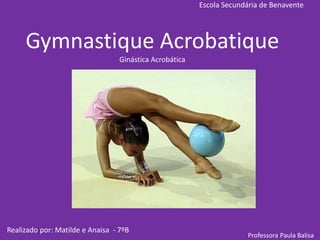 Escola Secundária de Benavente Gymnastique AcrobatiqueGinástica Acrobática Realizado por: Matilde e Anaisa  - 7ºB     Professora Paula Balisa 