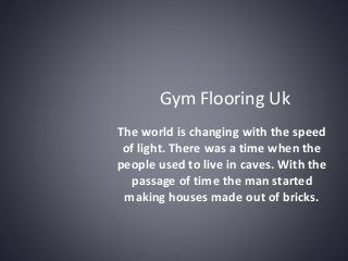 The world is changing with the speed
of light. There was a time when the
people used to live in caves. With the
passage of time the man started
making houses made out of bricks.
Gym Flooring Uk
 