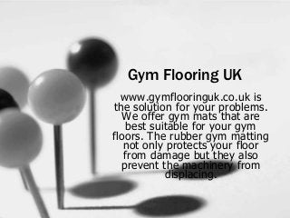 Gym Flooring UK
www.gymflooringuk.co.uk is
the solution for your problems.
We offer gym mats that are
best suitable for your gym
floors. The rubber gym matting
not only protects your floor
from damage but they also
prevent the machinery from
displacing.
 