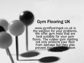 Gym Flooring UK
www.gymflooringuk.co.uk is
the solution for your problems.
We offer gym mats that are
best suitable for your gym
floors. The rubber gym matting
not only protects your floor
from damage but they also
prevent the machinery from
displacing.
 
