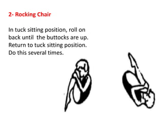 2- Rocking Chair
In tuck sitting position, roll on
back until the buttocks are up.
Return to tuck sitting position.
Do this several times.
 