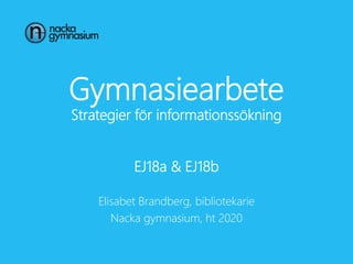 Gymnasiearbete
Strategier för informationssökning
EJ18a & EJ18b
Elisabet Brandberg, bibliotekarie
Nacka gymnasium, ht 2020
 