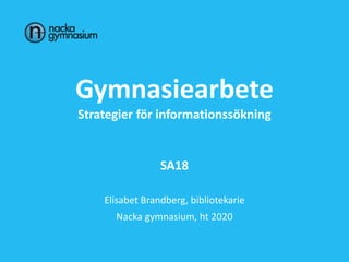 Gymnasiearbete
Strategier för informationssökning
SA18
Elisabet Brandberg, bibliotekarie
Nacka gymnasium, ht 2020
 
