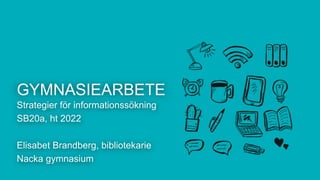 GYMNASIEARBETE
Strategier för informationssökning
SB20a, ht 2022
Elisabet Brandberg, bibliotekarie
Nacka gymnasium
 