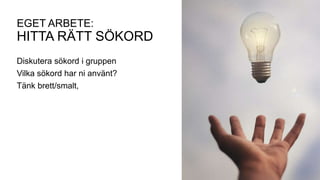 EGET ARBETE:
HITTA RÄTT SÖKORD
Diskutera sökord i gruppen
Vilka sökord har ni använt?
Tänk brett/smalt,
 