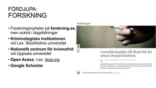 FÖRDJUPA:
FORSKNING
• Forskningsnyheter på forskning.se,
men också i dagstidningar
• Kriminologiska institutionen
vid t.ex. Stockholms universitet
• Nationellt centrum för kvinnofrid
vid Uppsala universitet
• Open Acess, t.ex. doaj.org
• Google Schoolar
 