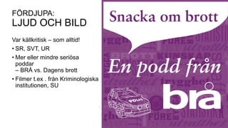FÖRDJUPA:
LJUD OCH BILD
Var källkritisk – som alltid!
• SR, SVT, UR
• Mer eller mindre seriösa
poddar
– BRÅ vs. Dagens brott
• Filmer t.ex . från Kriminologiska
institutionen, SU
 