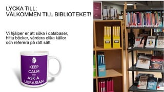 LYCKA TILL:
VÄLKOMMEN TILL BIBLIOTEKET!
Vi hjälper er att söka i databaser,
hitta böcker, värdera olika källor
och referera på rätt sätt
 