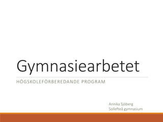 Gymnasiearbetet
HÖGSKOLEFÖRBEREDANDE PROGRAM
Annika Sjöberg
Sollefteå gymnasium
 