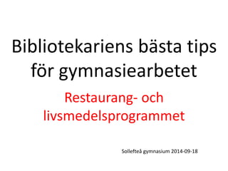 Bibliotekariens bästa tips 
för gymnasiearbetet 
Restaurang- och 
livsmedelsprogrammet 
Sollefteå gymnasium 2014-09-18 
 