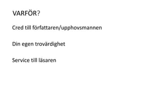 VARFÖR? 
Cred till författaren/upphovsmannen 
Din egen trovärdighet 
Service till läsaren 
 
