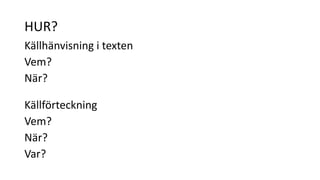 HUR? 
Källhänvisning i texten 
Vem? 
När? 
Källförteckning 
Vem? 
När? 
Var? 
 