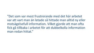 ”Det som var mest frustrerande med det här arbetet 
var att vart man än letade så hittade man alltid ny eller 
motsägelsefull information. Vilket gjorde att man ofta 
fick gå tillbaka i arbetet för att dubbelkolla information 
man redan hittat.” 
 