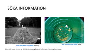 SÖKA INFORMATION 
Mike Beauregard Poke of Gold CC (BY) 
James Lumb Needle in a Haystack CC (BY-NC) 
Edwards & Bruce: Panning for Gold: Understanding Students’ Information Searching Experiences 
 