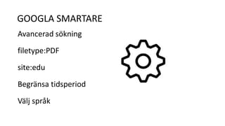 GOOGLA SMARTARE 
Avancerad sökning 
filetype:PDF 
site:edu 
Begränsa tidsperiod 
Välj språk 
 