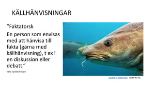 KÄLLHÄNVISNINGAR 
”Faktatorsk 
En person som envisas 
med att hänvisa till 
fakta (gärna med 
källhänvisning), t ex i 
en diskussion eller 
debatt.” 
Källa: Språktidningen 
Joachim S. Müller Torsk CC (BY-NC-SA) 
 