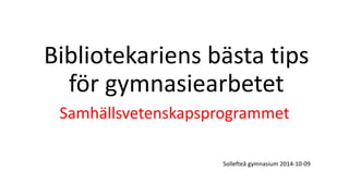 Bibliotekariens bästa tips 
för gymnasiearbetet 
Samhällsvetenskapsprogrammet 
Sollefteå gymnasium 2014-10-09 
 