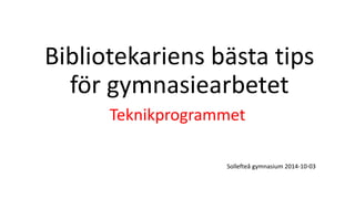 Bibliotekariens bästa tips 
för gymnasiearbetet 
Teknikprogrammet 
Sollefteå gymnasium 2014-10-03 
 
