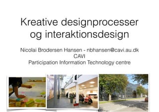 Kreative designprocesser
og interaktionsdesign
Nicolai Brodersen Hansen - nbhansen@cavi.au.dk
CAVI
Participation Information Technology centre
 