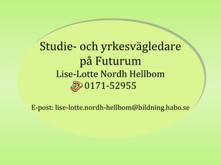 Studie- och yrkesvägledare
  Studie- och yrkesvägledare
          på Futurum
          på Futurum
       Lise-Lotte Nordh Hellbom
       Lise-Lotte Nordh Hellbom
              0171-52955
              0171-52955
E-post: lise-lotte.nordh-hellbom@bildning.habo.se
E-post: lise-lotte.nordh-hellbom@bildning.habo.se
 