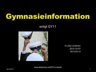 Gymnasieinformation
                  enligt GY11




                                               © Lotta Lindström
                                                    2012-12-07/
                                                     2013-03-14




             www.slideshare.net/SYV-Linkedin
2013-03-14                                                         1
 