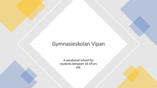 A vocational school for
students between 16-19 yrs
old.
Gymnasieskolan Vipan
 