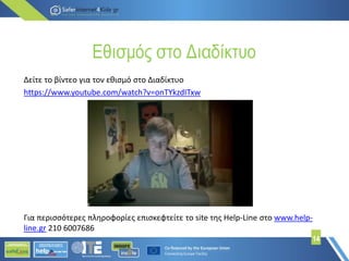 Εθισμός στο Διαδίκτυο
14
Δείτε το βίντεο για τον εθισμό στο Διαδίκτυο
https://www.youtube.com/watch?v=onTYkzdITxw
Για περισσότερες πληροφορίες επισκεφτείτε το site της Help-Line στο www.help-
line.gr 210 6007686
 