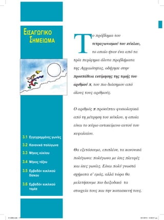 ΕΙΣΑΓΩΓΙΚΟ
ΣΗΜΕΙΩΜΑ
3.1 Εγγεγραμμένες γωνίες
3.2 Κανονικά πολύγωνα
3.3 Μήκος κύκλου
3.4 Μήκος τόξου
3.5 Εμβαδόν κυκλικού
δίσκου
3.6 Εμβαδόν κυκλικού
τομέα
Τ
ο πρόβληµα του
τετραγωνισµού του κύκλου,
το οποίο ήταν ένα από τα
τρία περίφηµα άλυτα προβλήµατα
της Αρχαιότητας, οδήγησε στην
προσπάθεια εκτίµησης της τιµής του
αριθµού π, του πιο διάσηµου από
όλους τους αριθµούς.
Ο αριθµός π προκύπτει φυσιολογικά
από τη µέτρηση του κύκλου, η οποία
είναι το κύριο αντικείµενο αυτού του
κεφαλαίου.
Θα εξετάσουµε, επιπλέον, τα κανονικά
πολύγωνα: πολύγωνα µε ίσες πλευρές
και ίσες γωνίες. Είναι πολύ γνωστά
σχήµατα σ’ εµάς, αλλά τώρα θα
µελετήσουµε πιο διεξοδικά τα
στοιχεία τους και την κατασκευή τους.
21-0085.indb 174 19/1/2013 10:08:41 μμ
 
