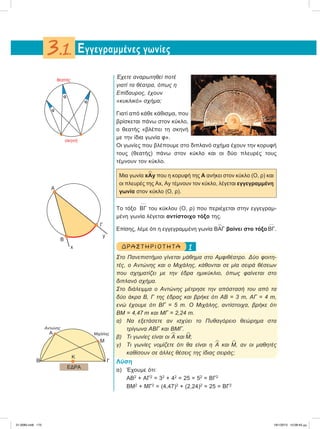Έχετε αναρωτηθεί ποτέ
γιατί τα θέατρα, όπως η
Επίδαυρος, έχουν
«κυκλικό» σχήμα;
Γιατί από κάθε κάθισμα, που
βρίσκεται πάνω στον κύκλο,
ο θεατής «βλέπει τη σκηνή
με την ίδια γωνία φ».
Οι γωνίες που βλέπουμε στο διπλανό σχήμα έχουν την κορυφή
τους (θεατής) πάνω στον κύκλο και οι δύο πλευρές τους
τέμνουν τον κύκλο.
Mια γωνία x
∧
Αy που η κορυφή της Α ανήκει στον κύκλο (Ο, ρ) και
οι πλευρές της Αx, Ay τέμνουν τον κύκλο, λέγεται εγγεγραμμένη
γωνία στον κύκλο (Ο, ρ).
Το τόξο
៣
ΒΓ του κύκλου (Ο, ρ) που περιέχεται στην εγγεγραμ-
μένη γωνία λέγεται αντίστοιχο τόξο της.
Επίσης, λέμε ότι η εγγεγραμμένη γωνία Β
∧
ΑΓ βαίνει στο τόξο
៣
ΒΓ.
1ΔΡΑΣΤ ΗΡΙΟ Τ ΗΤ Α
Στο Πανεπιστήμιο γίνεται μάθημα στο Αμφιθέατρο. Δύο φοιτη-
τές, ο Αντώνης και ο Μιχάλης, κάθονται σε μία σειρά θέσεων
που σχηματίζει με την έδρα ημικύκλιο, όπως φαίνεται στο
διπλανό σχήμα.
Στο διάλειμμα ο Αντώνης μέτρησε την απόστασή του από τα
δύο άκρα Β, Γ της έδρας και βρήκε ότι ΑΒ = 3 m, ΑΓ = 4 m,
ενώ έχουμε ότι ΒΓ = 5 m. Ο Μιχάλης, αντίστοιχα, βρήκε ότι
ΒΜ = 4,47 m και ΜΓ = 2,24 m.
α) Να εξετάσετε αν ισχύει το Πυθαγόρειο θεώρημα στα
τρίγωνα ΑΒΓ και ΒΜΓ.
β) Τι γωνίες είναι οι
∧
Α και
∧
Μ;
γ) Τι γωνίες νομίζετε ότι θα είναι η
∧
Α και
∧
Μ, αν οι μαθητές
καθίσουν σε άλλες θέσεις της ίδιας σειράς;
Λύση
α) Έχουμε ότι:
ΑΒ2
+ ΑΓ2
= 32
+ 42
= 25 = 52
= ΒΓ2
BM2
+ MΓ2
= (4,47)2
+ (2,24)2
= 25 = ΒΓ2
Εγγεγραμμένες γωνίες3.1.
Μ
Α
B
EΔΡΑ
Aντώνης
Μιχάλης
Γ
Κ
Α
B
x
y
Γ
φ
φ
φ
σκηνή
θεατής
21-0085.indb 175 19/1/2013 10:08:43 μμ
 