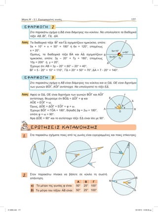 2Ε Φ Α Ρ Μ Ο Γ Η
Στο παρακάτω σχήμα η ΒΔ είναι διάμετρος του κύκλου. Να υπολογίσετε τα διαδοχικά
τόξα
៣
ΑΒ,
៣
ΒΓ,
៣
ΓΔ,
៣
ΔΑ.
Λύση: Tα διαδοχικά τόξα
៣
BΓ και
៣
ΓΔ σχηματίζουν ημικύκλιο, οπότε:
5x + 10° + x + 50° = 180° ή 6x = 120°, επομένως
x = 20°.
Ομοίως, τα διαδοχικά τόξα
៣
ΒΑ και
៣
ΑΔ σχηματίζουν
ημικύκλιο, οπότε: 3y – 20° + 7y = 180°, επομένως
10y = 200° ή y = 20°.
Έχουμε ότι:
៣
ΑΒ = 3y – 20° = 60° – 20° = 40°,
៣
ΒΓ = 5 ؒ 20° + 10° = 110°,
៣
ΓΔ = 20° + 50° = 70°,
៣
ΔΑ = 7 ؒ 20° = 140°.
3Ε Φ Α Ρ Μ Ο Γ Η
Στο παρακάτω σχήμα η ΑΒ είναι διάμετρος του κύκλου και οι ΟΔ, ΟΕ είναι διχοτόμοι
των γωνιών Β
∧
ΟΓ, Α
∧
ΟΓ αντίστοιχα. Να υπολογιστεί το τόξο
៣
ΕΔ.
Λύση: Αφού οι ΟΔ, ΟΕ είναι διχοτόμοι των γωνιών Β
∧
ΟΓ και Α
∧
ΟΓ
αντίστοιχα, θεωρούμε ότι Β
∧
ΟΔ = Δ
∧
ΟΓ = φ και
Α
∧
ΟΕ = Ε
∧
ΟΓ = ω.
Όμως, Δ
∧
ΟΕ = Δ
∧
ΟΓ + Ε
∧
ΟΓ = φ + ω.
Έχουμε Β
∧
ΟΓ + Γ
∧
ΟΑ = 180°, δηλαδή 2φ + 2ω = 180°,
οπότε φ + ω = 90°.
Άρα Δ
∧
ΟΕ = 90° και το αντίστοιχο τόξο
៣
ΕΔ είναι ίσο με 90°.
ΕΡΩΤΗΣΕΙΣ ΚΑΤΑΝΟΗΣΗΣ
1. Στα παρακάτω σχήματα ποιες από τις γωνίες είναι εγγεγραμμένες και ποιες επίκεντρες;
2. Στον παρακάτω πίνακα να βάλετε σε κύκλο τη σωστή
απάντηση.
A B Γ
α) Το μέτρο της γωνίας φ είναι: 50° 25° 100°
β) Το μέτρο του τόξου
៣
ΑΒ είναι: 50° 25° 100°
Μέρος Β’ - 3.1. Εγγεγραμμένες γωνίες 177
Α
Ο
B
Δ
Ε
Γ
ω
ω φ
φ
Α
B
M φ
50°
Ο
α
γ
β
ζ
δ
ε
η
θ
Α
B Δ
5x+10°
x+50°
3y-20°
Γ
Ο
7y
21-0085.indb 177 19/1/2013 10:08:48 μμ
 