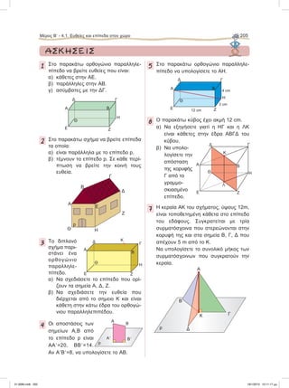 1 Στο παρακάτω ορθογώνιο παραλληλε-
πίπεδο να βρείτε ευθείες που είναι:
α) κάθετες στην ΑΕ.
β) παράλληλες στην ΑΒ.
γ) ασύμβατες με την ΔΓ.
2 Στο παρακάτω σχήμα να βρείτε επίπεδα
τα οποία:
α) είναι παράλληλα με το επίπεδο p.
β) τέμνουν το επίπεδο p. Σε κάθε περί-
πτωση να βρείτε την κοινή τους
ευθεία.
3 Το διπλανό
σχήμα παρι-
στάνει ένα
ορθογώνιο
παραλληλε-
πίπεδο.
α) Να σχεδιάσετε το επίπεδο που ορί-
ζουν τα σημεία Α, Δ, Ζ.
β) Να σχεδιάσετε την ευθεία που
διέρχεται από το σημειο Κ και είναι
κάθετη στην κάτω έδρα του ορθογώ-
νιου παραλληλεπιπέδου.
4 Οι αποστάσεις των
σημείων Α,Β από
το επίπεδο p είναι
ΑΑЈ=20, ΒΒЈ=14.
Αν ΑЈΒЈ=8, να υπολογίσετε το ΑΒ.
5 Στο παρακάτω ορθογώνιο παραλληλε-
πίπεδο να υπολογίσετε το ΑΗ.
6 Ο παρακάτω κύβος έχει ακμή 12 cm.
α) Να εξηγήσετε γιατί η ΗΓ και η ΛΚ
είναι κάθετες στην έδρα ΑΒΓΔ του
κύβου.
β) Να υπολο-
λογίσετε την
απόσταση
της κορυφής
Γ από το
γραμμο-
σκιασμένο
επίπεδο.
7 Η κεραία ΑΚ του σχήματος, ύψους 12m,
είναι τοποθετημένη κάθετα στο επίπεδο
του εδάφους. Συγκρατείται με τρία
συρματόσχοινα που στερεώνονται στην
κορυφή της και στα σημεία Β, Γ, Δ που
απέχουν 5 m από το Κ.
Να υπολογίσετε το συνολικό μήκος των
συρματόσχοινων που συγκρατούν την
κεραία.
ΑΣΚΗΣΕΙΣ
A
Θ
B
Δ Γ
H
ZE
Λ
K
Γ
p
B
Δ
K
A
p
AЈ
A
BЈ
B
Δ Γ
A
E Z
H
Θ
B
A
E Z
HΘ
KΔ Γ
B
Δ Γ
A
E Z
H
Θ
B
3 cm
4 cm
12 cm
Μέρος Β’ - 4.1. Ευθείες και επίπεδα στον χώρο 205
Α
B
Δ
Ε
Ζ
ΗΘ
p
Γ
Γ
21-0085.indb 205 19/1/2013 10:11:17 μμ
 