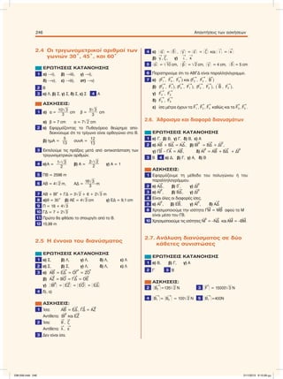 2.4 Οι τριγωνοµετρικοί αριθµοί των
γωνιών 30°, 45°, και 60°
ΕΡΩΤΗΣΕΙΣ ΚΑΤΑΝΟΗΣΗΣ
1 α) i), β) iii), γ) i),
δ) v), ε) iii), στ) v)
2 Β
3 α) Λ, β) Σ, γ) Σ, δ) Σ, ε) Σ 4 Α
ΑΣΚΗΣΕΙΣ:
1 α) α =
10͙ෆ3
3
cm β =
5͙ෆෆ3
3
cm
α) β = 7 cm α = 7͙ෆ2 cm
2 α) Εφαρµόζοντας το Πυθαγόρειο θεώρηµα απο-
δεικνύουµε ότι το τρίγωνο είναι ορθογώνιο στο Β.
β) ηµΑ =
5
13
συνΑ =
12
13
3 Εκτελούµε τις πράξεις µετά από αντικατάσταση των
τριγωνοµετρικών αριθµών.
4 α)Α =
1–͙ෆ3
2
β) Α =
2–͙ෆ2
2
γ) Α = 1
5 ΠΒ = 2598 m
6 AB = 4͙ෆ2 m, ΑΔ =
16͙ෆ3
3
m
7 ΑΒ + ΒΓ + ΓΔ = 3͙ෆ2 + 6 + 2͙ෆ3 m
8 α)θ = 30° β) ΑΕ = 4͙ෆ3 cm γ) ΕΔ = 9,1 cm
9 Π = 18 + 4͙ෆ3
10 ΓΔ = 7 + 2͙ෆ3
11 Πρώτο θα φθάσει το σπουργίτι από το Β.
12 15,99 m
2.5 H έννοια του διανύσµατος
ΕΡΩΤΗΣΕΙΣ ΚΑΤΑΝΟΗΣΗΣ
1 α) Σ, β) Λ, γ) Λ, δ) Λ, ε) Λ
2 α) Σ, β) Σ, γ) Λ, δ) Λ, ε) Λ
3 α) ΑΒ

= ΕΔ

= ΟΓ

= ΖΟ

β) ΑΖ

= ΒΟ

= ΓΔ

= ΟΕ

γ) ͯ ΒΓ

ͯ = ͯ ΕΖ

ͯ = ͯ ΕΟ

ͯ = ͯ ΕΔ

ͯ
4 δ), α)
ΑΣΚΗΣΕΙΣ:
1 Ίσα: ΑΒ

= ΕΔ

, ΓΔ

= ΑΖ

Αντίθετα: ΒΓ

και ΕΖ

2 Ίσα: θ

, ζ

Αντίθετα: λ

, ε

3 Δεν είναι ίσα.
4 α) ͯ α

ͯ = ͯ δ

ͯ , ͯ γ

ͯ = ͯ ε

ͯ = ͯ ζ

ͯ και ͯ i

ͯ = ͯ κ

ͯ
β) γ

, ζ

, γ) ι

, κ

5 ͯ α

ͯ = ͙ෆ10 cm, ͯ β

ͯ = ͙ෆ2 cm, ͯ γ

ͯ = 4 cm, ͯ δ

ͯ = 5 cm
6 Παρατηρούµε ότι το ΑΒΓΔ είναι παραλληλόγραµµο.
7 α) (F1

, F3

, F5

) και (F2

, F4

, B

)
β) (F3

, F1

), (F5

, F1

), (F4

, F2

), (

Β , F2

),
γ) F4

, F2

δ) F3

, F5

ε) ίσα µέτρα έχουν τα F1

, F2

, F4

καθώς και τα F3

, F5

.
2.6. Άθροισµα και διαφορά διανυσµάτων
ΕΡΩΤΗΣΕΙΣ ΚΑΤΑΝΟΗΣΗΣ
1 α) Γ, β) Β, γ) Γ, δ) Β, ε) Α
2 α) ΑΒ

+ BΔ

= ΑΔ

, β) ΒΓ

= BΔ

+ ΔΓ

,
γ) ΓΒ

– ΓΑ

= ΑΒ

, δ) ΑΓ

= ΑΒ

+ BΔ

+ ΔΓ

3 Β 4 α) Δ, β) Γ, γ) Α, δ) Β
ΑΣΚΗΣΕΙΣ:
1 Εφαρµόζουµε τη µέθοδο του πολυγώνου ή του
παραλληλογράµµου.
2 α) ΑΔ

, β) 0

, γ) ΔΓ

3 α) ΑΓ

, β) BΔ

, γ) ΔΓ

4 Είναι όλες οι διαφορές ίσες.
5 α) ΑΓ

, β) ΕΒ

, γ) ΑΓ

, δ) ΑΔ

8 Χρησιµοποιούµε την ισότητα ΓΜ

= ΜΒ

αφού το Μ
είναι µέσο του ΓΒ.
10 Χρησιµοποιούµε τις ισότητες ΝΓ

= –ΝΔ

και ΑΜ

= –ΒΜ

.
2.7. Ανάλυση διανύσµατος σε δύο
κάθετες συνιστώσες
ΕΡΩΤΗΣΕΙΣ ΚΑΤΑΝΟΗΣΗΣ
1 α) Β, β) Γ, γ) Α
2 Γ 3 Β
ΑΣΚΗΣΕΙΣ:
2 ͯΒ2

ͯ=135͙ෆ2 Ν 3 ͯF

ͯ = 15000͙ෆ3 Ν
4 ͯΒ1

ͯ= ͯΒ2

ͯ = 100͙ෆ2 Ν 5 ͯΒ1

ͯ=400Ν
246 Απαντήσεις των ασκήσεων
238-256.indd 246 21/1/2013 9:15:09 μμ
 