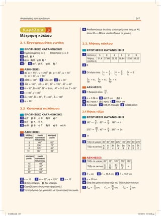 3Κεφάλαιο
Μέτρηση κύκλου
3.1. Εγγεγραµµένες γωνίες
ΕΡΩΤΗΣΕΙΣ ΚΑΤΑΝΟΗΣΗΣ
1 Εγγεγραµµένες: α, η Επίκεντρες: γ, ε, θ
2 α)Β, β) Α
3 α) Α, β) Β, γ) Β, δ) Γ
4 Γ 5 α)Γ, β) Γ, γ) Β, δ) Γ
ΑΣΚΗΣΕΙΣ:
1 α) φ = 110°, ω = 250° β) φ = 30°, ω = 40°
γ) φ = 30°, ω = 60°
2 Α
∧
ΜΒ = 135° 3
៣ΜN=95° 4 φ = 30°
5
៣AB = 180°,
៣ΔΒ = 45°,
៣ΒΓ = 135°,
៣ΑΓ = 45°
6
∧
Α = 30°,
∧
Β = 60°, ΒΓ = 3 cm, ΑΓ = 3͙ෆෆ3 cm,
∧
Γ = 90°
7 x = 65°, y = 80°
8 Α
∧
= 120°,
∧
Β = 50°,
∧
Γ = 60°,
∧
Δ = 130°
9 φ = 60°
3.2 Κανονικά πολύγωνα
ΕΡΩΤΗΣΕΙΣ ΚΑΤΑΝΟΗΣΗΣ
1 α) Γ β) Β γ) Β δ) Β ε) Γ
2 α) Γ β) Α γ) Α
3 α) Β β) Β γ) Γ δ) Β ε) Β στ) Α
ΑΣΚΗΣΕΙΣ:
1 πλήθος γωνία κεντρική
πλευρών κανονικού γωνία
πολυγώνου
3 60° 120°
5 108° 72°
6 120° 60°
10 144° 36°
κεντρική γωνία
γωνία κανονικού
πολυγώνου
15° 165°
30° 150°
72° 108°
20° 160°
2 ν = 10 3 ω = 60°, φ = 120° 4 ν = 12
5 α) δεν υπάρχει, β) δεν υπάρχει.
6 Εργαζόµαστε όπως στην εφαρµογή 2.
7 Το τετράγωνο έχει γωνία ίση µε την κεντρική του γωνία.
8 Αποδεικνύουµε ότι όλες οι πλευρές είναι ίσες µε ΚΛ,
όπου ΚΛ = ΑΒ και υπολογίζουµε τις γωνίες.
3.3. Μήκος κύκλου
ΕΡΩΤΗΣΕΙΣ ΚΑΤΑΝΟΗΣΗΣ
1 Aκτίνα ρ 5 6 4 3 2 9
Mήκος 31,4 37,68 25,12 18,84 12,56 56,52
κύκλου L
2 B
3 Oι λόγοι είναι: L1
L2
= 1
2
, L2
L3
= 2
3
, L3
L1
= 3.
L1
2ρ
= π , L2
4ρ
= π , L3
6ρ
= π
ΑΣΚΗΣΕΙΣ:
1 Η διαφορά είναι
10
π .
2 ρ = 0,56 m 3 α) 2,5 cm β)5 π
4 α) 2 προς 1 β) 2 προς 1 5 188,4 cm
6 4 στροφές 7 318,47 στροφές 8 6.369,43 km
3.4 Mήκος τόξου
ΕΡΩΤΗΣΕΙΣ ΚΑΤΑΝΟΗΣΗΣ
1 90°
π
2
, 60°
π
3
, 180° π
270°
3π
2
, 45° π
4
, 360° 2π
2 Α
3 Τόξο σε µοίρες 30° 90° 135° 225° 100° 210° 60° 270°
Τόξο σε ακτίνια
π
6
π
2
3π
4
5π
4
5π
9
7π
6
π
3
3π
2
ΑΣΚΗΣΕΙΣ:
1 Τόξο σε µοίρες 60° 15° 120° 270° 180°
Τόξο σε ακτίνια
π
3
π
12
2π
3
3π
2
π
2 ഞ = 4π 3 ഞ = 15,7 cm 4 ഞ = 15,7 cm
5 ρ = 20 cm
6 Eίναι ίσα µόνο αν είναι τόξα του ίδιου ή ίσων κύκλων.
7 ഞΑΒ =
π
4
cm, ഞΓΔ =
3π
8
cm, ഞΖΕ =
π
2
cm
Απαντήσεις των ασκήσεων 247
21-0085.indb 247 19/1/2013 10:13:26 μμ
 