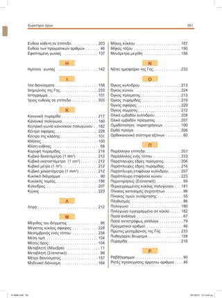 Eυρετήριο όρων 251
Ευθεία	κάθετη	σε	επίπεδο. . . . . . . . . . . . . 203
Ευθεία	των	πραγματικών	αριθμών . . . . . . . 46
Εφαπτομένη	γωνίας	 . . . . . . . . . . . . . . . . . 137
Η
Ημίτονο		γωνίας	 . . . . . . . . . . . . . . . . . . . 142
Ι
Ίσα	διανύσματα . . . . . . . . . . . . . . . . . . . . 158
Ισημερινός	της	Γης. . . . . . . . . . . . . . . . . . 233
Ιστόγραμμα . . . . . . . . . . . . . . . . . . . . . . . 101
Ίχνος	ευθείας	σε	επίπεδο . . . . . . . . . . . . 203
Κ
Κανονική	πυραμίδα . . . . . . . . . . . . . . . . . 217
Κανονικό	πολύγωνο. . . . . . . . . . . . . . . . . 180
Κεντρική	γωνία	κανονικού	πολυγώνου . . 182
Κέντρο	σφαίρας . . . . . . . . . . . . . . . . . . . . 228
Κέντρο	της	κλάσης. . . . . . . . . . . . . . . . . . 101
Κλάσεις . . . . . . . . . . . . . . . . . . . . . . . . . . 100
Κλίση	ευθείας. . . . . . . . . . . . . . . . . . . . . . . 68
Κορυφή	πυραμίδας . . . . . . . . . . . . . . . . . 216
Κυβικό	δεκατόμετρο	(1	dm3
) . . . . . . . . . . 212
Κυβικό	εκατοστόμετρο		(1	cm3
) . . . . . . . . 212
Κυβικό	μέτρο	(1	m3
). . . . . . . . . . . . . . . . . 212
Κυβικό	χιλιοστόμετρο	(1	mm3
) . . . . . . . . . 212
Κυκλικό	διάγραμμα . . . . . . . . . . . . . . . . . . 90
Κυκλικός	τομέας. . . . . . . . . . . . . . . . . . . . 196
Κύλινδρος . . . . . . . . . . . . . . . . . . . . . . . . 207
Κώνος . . . . . . . . . . . . . . . . . . . . . . . . . . . 223
Λ
Λίτρο . . . . . . . . . . . . . . . . . . . . . . . . . . . . 212
Μ
Μέγεθος	του	δείγματος . . . . . . . . . . . . . . . 86
Μέγιστος	κύκλος	σφαίρας . . . . . . . . . . . . 228
Μεσημβρινός	ενός	τόπου. . . . . . . . . . . . . 234
Μέση	τιμή	 . . . . . . . . . . . . . . . . . . . . . . . . 104
Μέσος	όρος . . . . . . . . . . . . . . . . . . . . . . . 104
Μεταβλητή	(Άλγεβρα) . . . . . . . . . . . . . . . . 11
Μεταβλητή	(Στατιστική) . . . . . . . . . . . . . . . 86
Μέτρο	διανύσματος . . . . . . . . . . . . . . . . . 157
Μηδενικό	διάνυσμα	. . . . . . . . . . . . . . . . . 164
Μήκος	κύκλου . . . . . . . . . . . . . . . . . . . . . 187
Μήκος	τόξου . . . . . . . . . . . . . . . . . . . . . . 190
Μονόμετρα	μεγέθη	 . . . . . . . . . . . . . . . . . 156
Ν
Νότιο	ημισφαίριο	της	Γης. . . . . . . . . . . . . 233
Ο
Όγκος	κυλίνδρου . . . . . . . . . . . . . . . . . . . 213
Όγκος	κώνου . . . . . . . . . . . . . . . . . . . . . . 224
Όγκος	πρίσματος. . . . . . . . . . . . . . . . . . . 213
Όγκος	πυραμίδας. . . . . . . . . . . . . . . . . . . 219
Όγκος	σφαίρας . . . . . . . . . . . . . . . . . . . . 229
Όγκος	σώματος . . . . . . . . . . . . . . . . . . . . 212
Ολικό	εμβαδόν	κυλίνδρου . . . . . . . . . . . . 208
Ολικό	εμβαδόν	πρίσματος . . . . . . . . . . . . 207
Ομαδοποίηση		παρατηρήσεων . . . . . . . . 100
Ορθό	πρίσμα . . . . . . . . . . . . . . . . . . . . . . 206
Ορθοκανονικό	σύστημα	αξόνων . . . . . . . . 60
Π
Παράλληλα	επίπεδα. . . . . . . . . . . . . . . . . 201
Παράλληλος	ενός	τόπου . . . . . . . . . . . . . 233
Παράπλευρες	έδρες	πρίσματος . . . . . . . . 206
Παράπλευρες	έδρες	πυραμίδας. . . . . . . . 216
Παράπλευρη	επιφάνεια	κυλίνδρου. . . . . . 207
Παράπλευρη	επιφάνεια	κώνου . . . . . . . . 223
Παρατηρήσεις	(Στατιστική). . . . . . . . . . . . . 95
Περιγεγραμμένος	κύκλος	πολυγώνου . . . 181
Πίνακας	κατανομής	συχνοτήτων . . . . . . . . 96
Πίνακας	τιμών	συνάρτησης . . . . . . . . . . . . 55
Πληθυσμός . . . . . . . . . . . . . . . . . . . . . . . . 86
Πολύγωνο . . . . . . . . . . . . . . . . . . . . . . . . 180
Πολύγωνο	εγγεγραμμένο	σε	κύκλο . . . . . 182
Ποσά	ανάλογα . . . . . . . . . . . . . . . . . . . . . . 67
Ποσά	αντιστρόφως	ανάλογα . . . . . . . . . . . 79
Πραγματικοί	αριθμοί. . . . . . . . . . . . . . . . . . 46
Πρώτος	μεσημβρινός	της	Γης . . . . . . . . . 233
Πυθαγόρειο	θεώρημα . . . . . . . . . . . . . . . 128
Πυραμίδα . . . . . . . . . . . . . . . . . . . . . . . . . 216
Ρ
Ραβδόγραμμα . . . . . . . . . . . . . . . . . . . . . . 90
Ρητές	προσεγγίσεις	άρρητου	αριθμού . . . . 46
21-0085.indb 251 19/1/2013 10:13:42 μμ
 