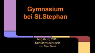 Gymnasium
bei St.Stephan
Augsburg 2015
Schüleraustausch
von Eleni Gadri
 