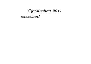 Gymnasium 2011
aussehen!
 