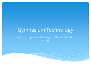 Gymnasium Technology
How to incorporate technology in a Physical Education
setting.
 