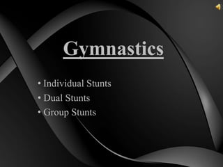Gymnastics
• Individual Stunts
• Dual Stunts
• Group Stunts
 