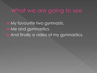 What we are going to seeMy favourite two gymnasts. Me and gymnastics. And finally a video of my gymnastics.