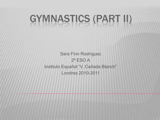 Gymnastics (part II) Sara Finn Rodríguez 2º ESO A Instituto Español “V. Cañada Blanch” Londres 2010-2011 