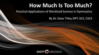How Much Is Too Much?
Practical Applications of Workload Science in Gymnastics
1
By Dr. Dave Tilley DPT, SCS, CSCS
 