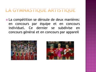  Lacompétition se déroule de deux manières:
 en concours par équipe et en concours
 individuel. Ce dernier se subdivise en
 concours général et en concours par appareil
 