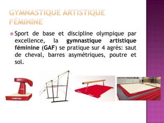  Sport de base et discipline olympique par
 excellence, la gymnastique artistique
 féminine (GAF) se pratique sur 4 agrès: saut
 de cheval, barres asymétriques, poutre et
 sol.
 
