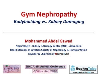 Gym Nephropathy
Bodybuilding vs. Kidney Damaging
Mohammed Abdel Gawad
Nephrologist - Kidney & Urology Center (KUC) - Alexandria
Board Member of Egyptian Society of Nephrology & Transplantation
Founder & Chairman of NephroTube
 
