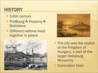 5-6th  century   Preßburg   Pozsony   Bratislava D ifferent nations  lived together in peace The city was the capital of the Kingdom of Hungary, a part of the larger Habsburg Monarchy Coronation town 