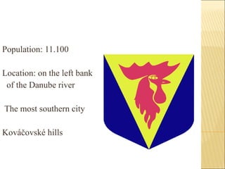 Population: 11.100 Location: on the left bank  of the Danube river The most southern city  Kováčovské hills  