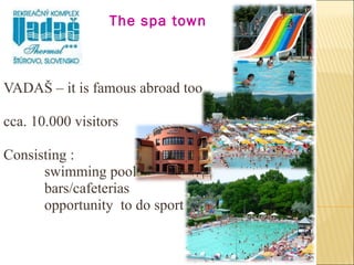 The spa town VADAŠ – it is famous abroad too cca. 10.000 visitors Consisting : swimming pools bars/cafeterias opportunity  to do sport 