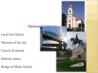 Famous buildings  Local Art Gallery Museum of the city Church Sv.Imrich Sobieski statue  Bridge of Maria Valéria 