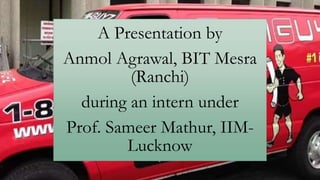 A Presentation by
Anmol Agrawal, BIT Mesra
(Ranchi)
during an intern under
Prof. Sameer Mathur, IIM-
Lucknow
 